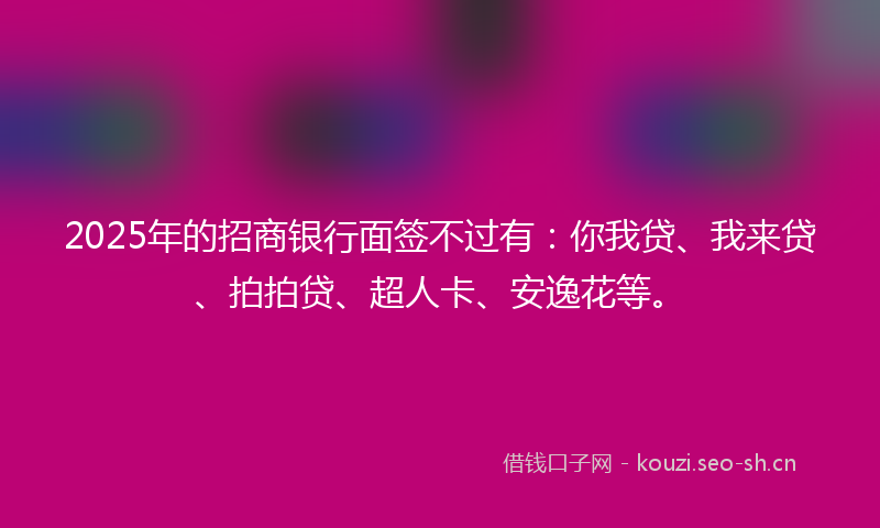 2025年的招商银行面签不过有：你我贷、我来贷、拍拍贷、超人卡、安逸花等。