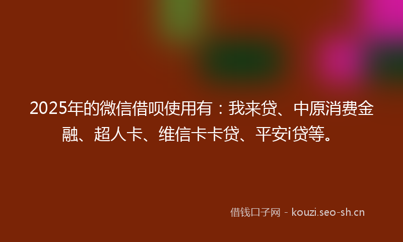 2025年的微信借呗使用有：我来贷、中原消费金融、超人卡、维信卡卡贷、平安i贷等。