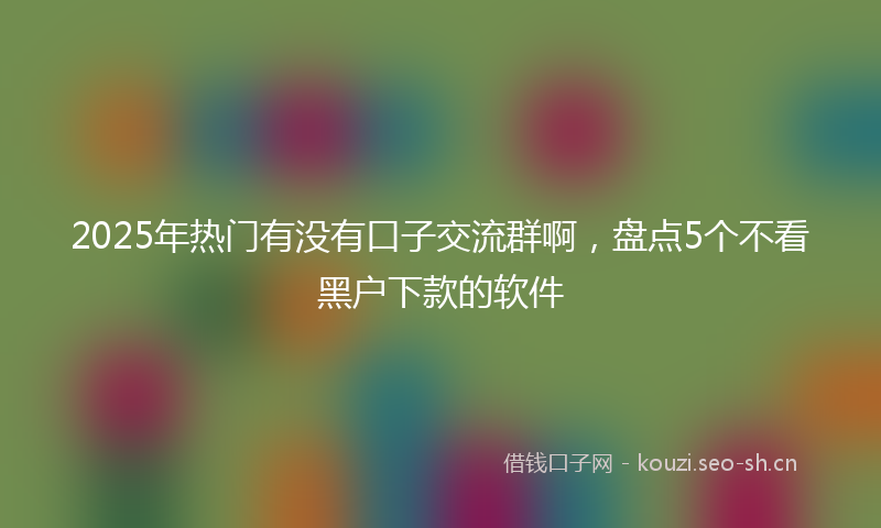2025年热门有没有口子交流群啊，盘点5个不看黑户下款的软件