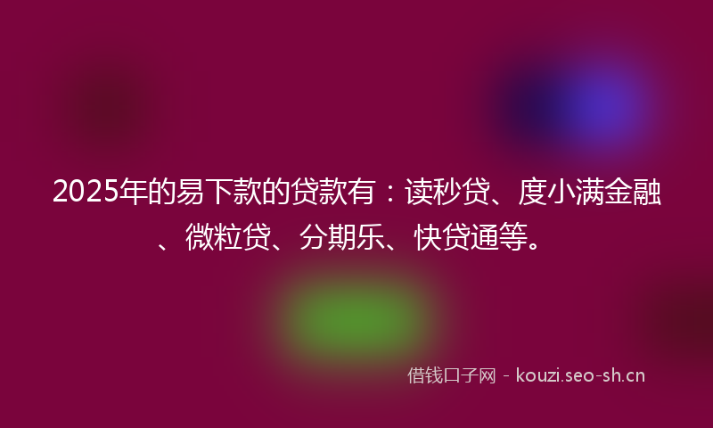 2025年的易下款的贷款有：读秒贷、度小满金融、微粒贷、分期乐、快贷通等。