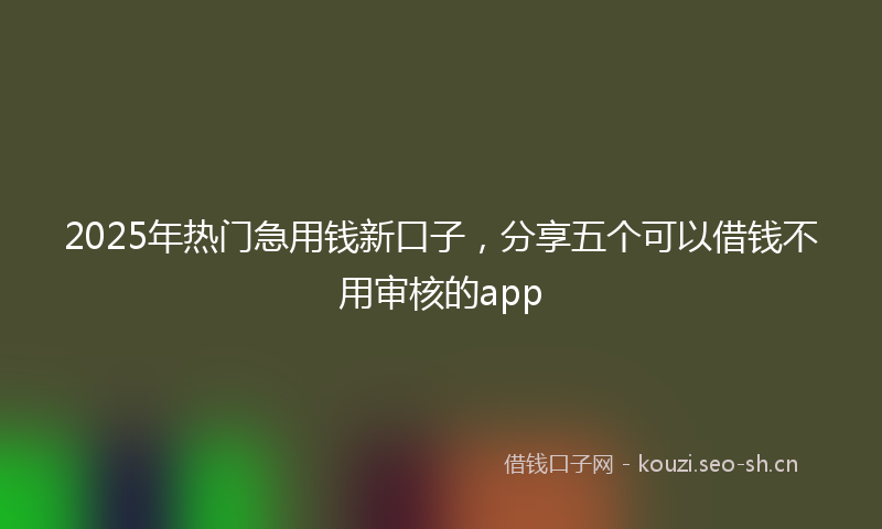 2025年热门急用钱新口子，分享五个可以借钱不用审核的app