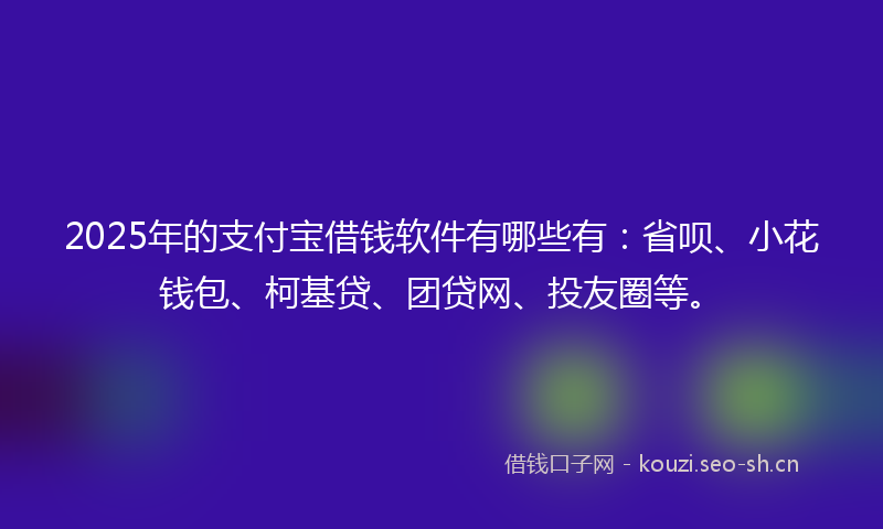 2025年的支付宝借钱软件有哪些有：省呗、小花钱包、柯基贷、团贷网、投友圈等。