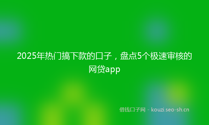 2025年热门搞下款的口子，盘点5个极速审核的网贷app