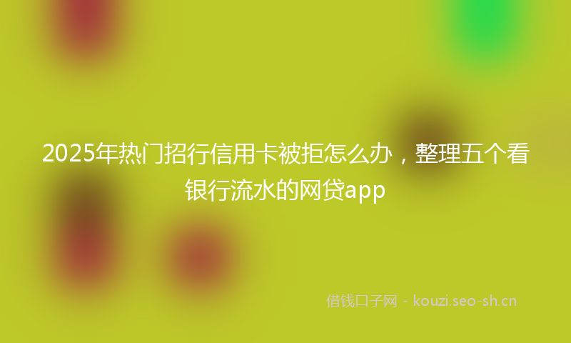2025年热门招行信用卡被拒怎么办，整理五个看银行流水的网贷app