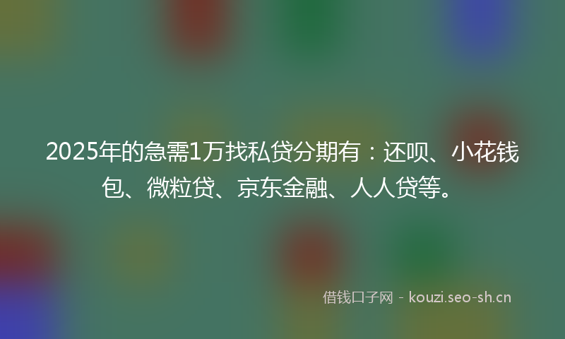 2025年的急需1万找私贷分期有：还呗、小花钱包、微粒贷、京东金融、人人贷等。