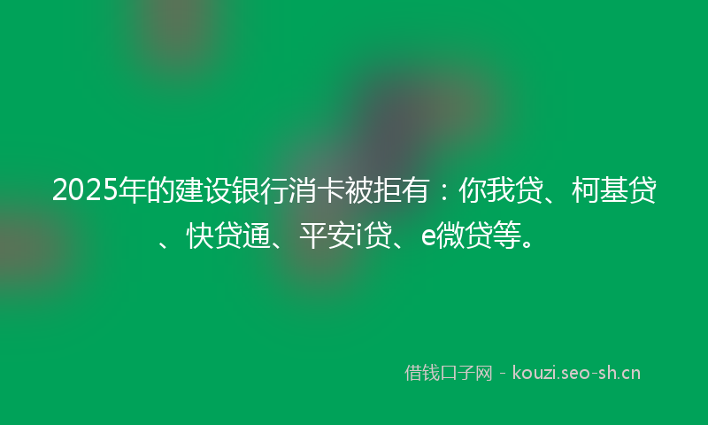 2025年的建设银行消卡被拒有:你我贷、柯基贷、快贷通、平安i贷、e微贷等。
