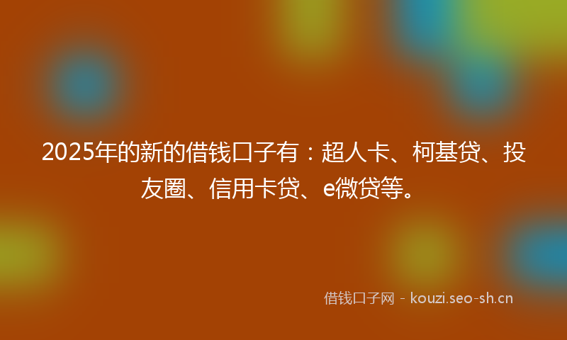 2025年的新的借钱口子有:超人卡、柯基贷、投友圈、信用卡贷、e微贷等。