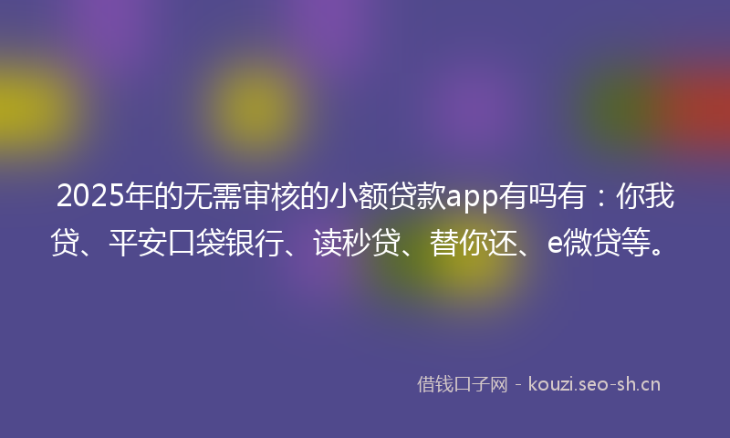 2025年的无需审核的小额贷款app有吗有：你我贷、平安口袋银行、读秒贷、替你还、e微贷等。