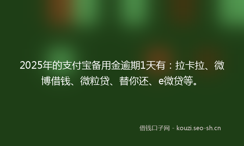 2025年的支付宝备用金逾期1天有：拉卡拉、微博借钱、微粒贷、替你还、e微贷等。