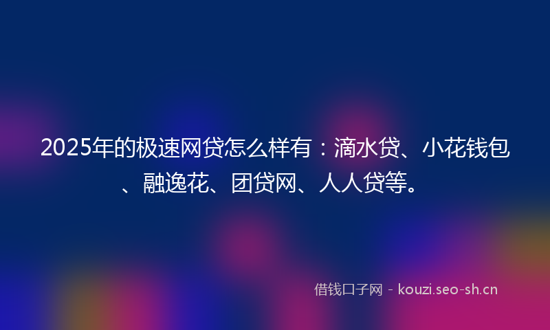 2025年的极速网贷怎么样有：滴水贷、小花钱包、融逸花、团贷网、人人贷等。