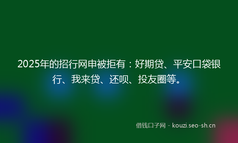 2025年的招行网申被拒有:好期贷、平安口袋银行、我来贷、还呗、投友圈等。