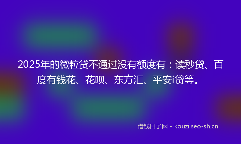 2025年的微粒贷不通过没有额度有:读秒贷、百度有钱花、花呗、东方汇、平安i贷等。