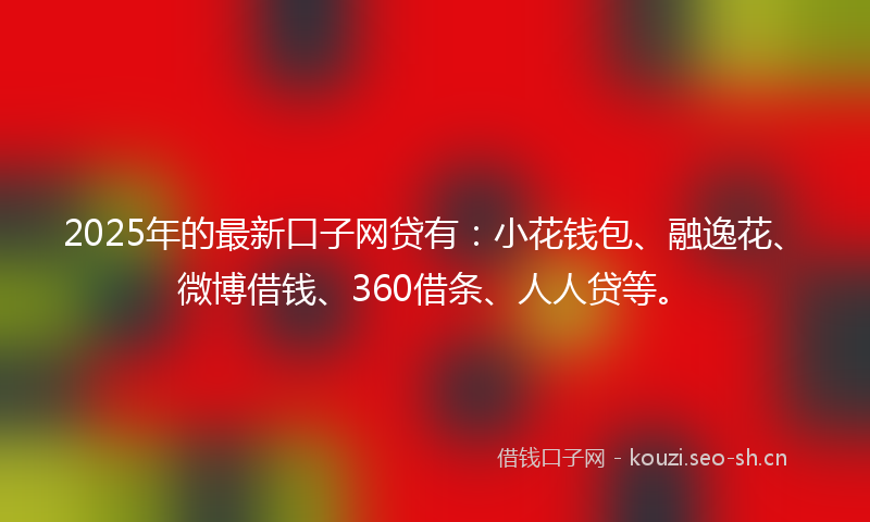 2025年的最新口子网贷有：小花钱包、融逸花、微博借钱、360借条、人人贷等。