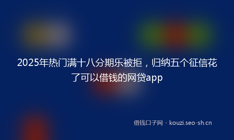 2025年热门满十八分期乐被拒，归纳五个征信花了可以借钱的网贷app