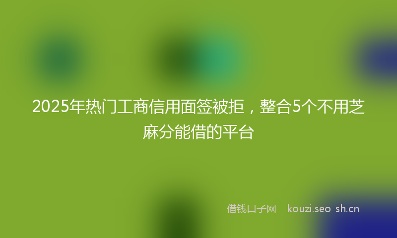 2025年热门工商信用面签被拒，整合5个不用芝麻分能借的平台