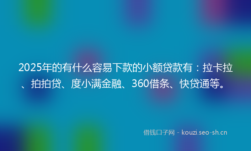 2025年的有什么容易下款的小额贷款有：拉卡拉、拍拍贷、度小满金融、360借条、快贷通等。