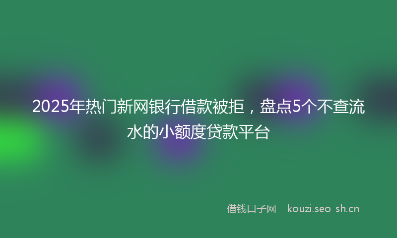 2025年热门新网银行借款被拒，盘点5个不查流水的小额度贷款平台