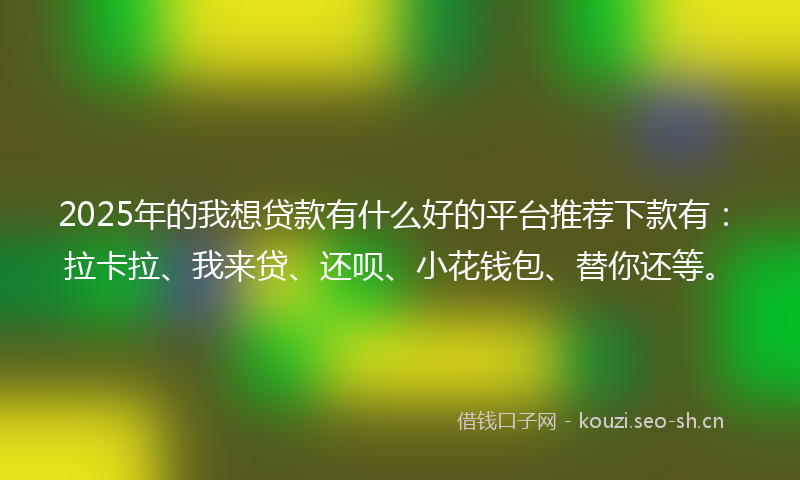 2025年的我想贷款有什么好的平台推荐下款有:拉卡拉、我来贷、还呗、小花钱包、替你还等。