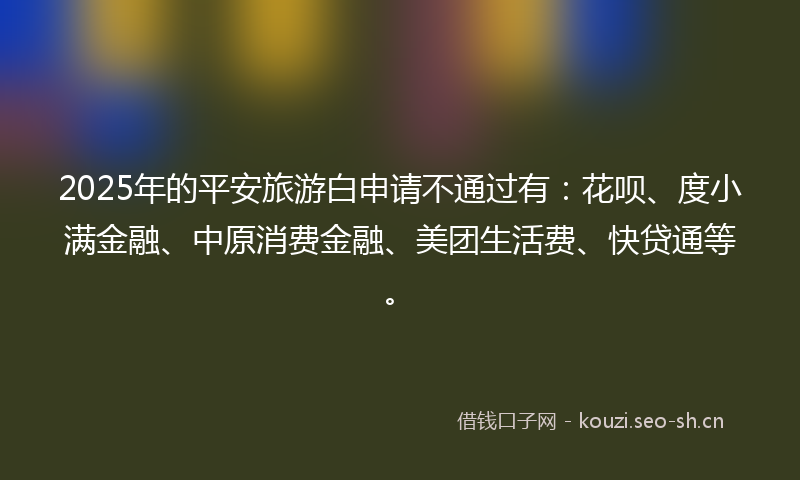 2025年的平安旅游白申请不通过有：花呗、度小满金融、中原消费金融、美团生活费、快贷通等。