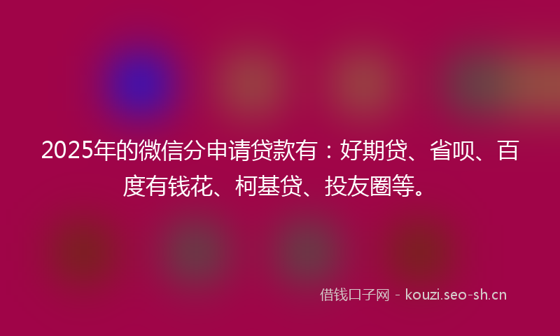 2025年的微信分申请贷款有：好期贷、省呗、百度有钱花、柯基贷、投友圈等。