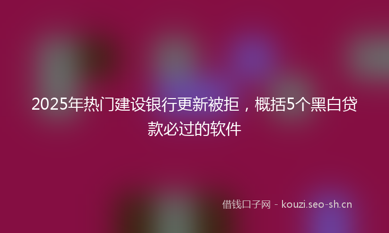 2025年热门建设银行更新被拒，概括5个黑白贷款必过的软件