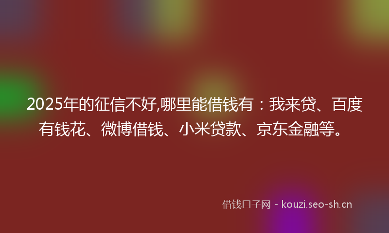 2025年的征信不好,哪里能借钱有：我来贷、百度有钱花、微博借钱、小米贷款、京东金融等。