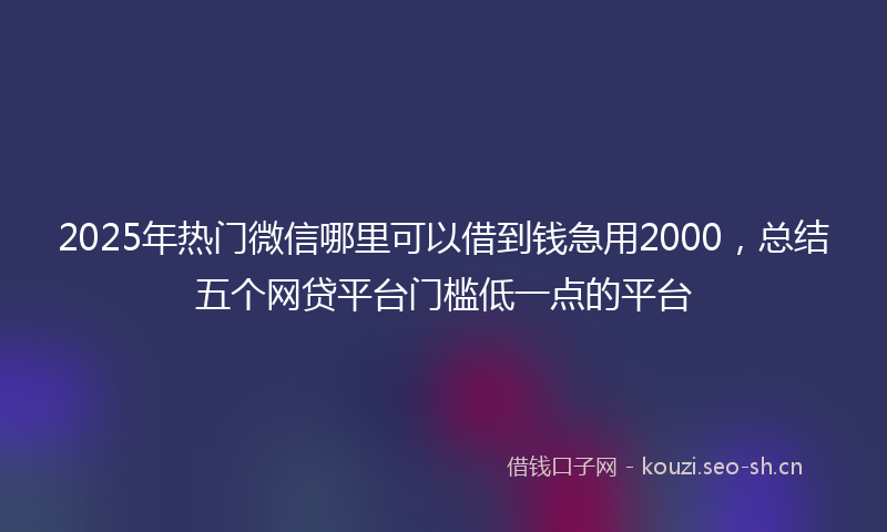 2025年热门微信哪里可以借到钱急用2000，总结五个网贷平台门槛低一点的平台