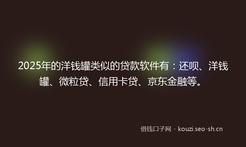 2025年的洋钱罐类似的贷款软件有：还呗、洋钱罐、微粒贷、信用卡贷、京东金融等。