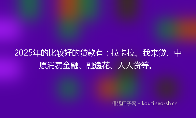 2025年的比较好的贷款有：拉卡拉、我来贷、中原消费金融、融逸花、人人贷等。