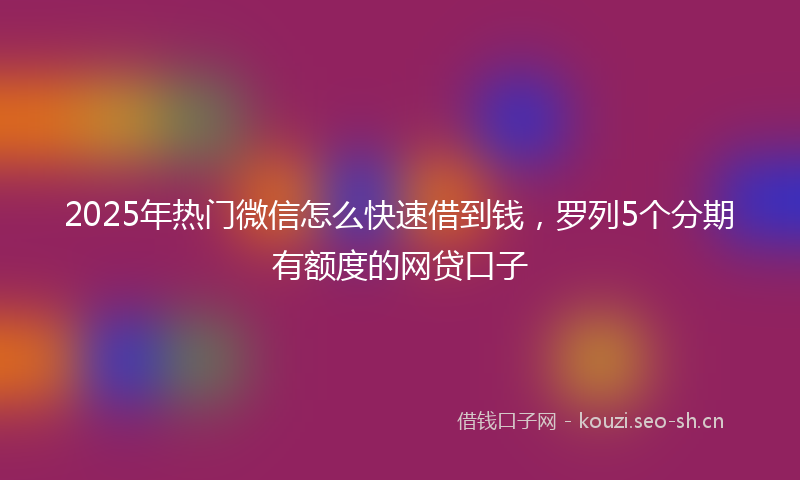 2025年热门微信怎么快速借到钱，罗列5个分期有额度的网贷口子