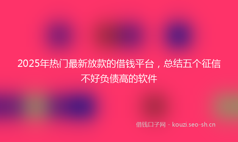 2025年热门最新放款的借钱平台，总结五个征信不好负债高的软件