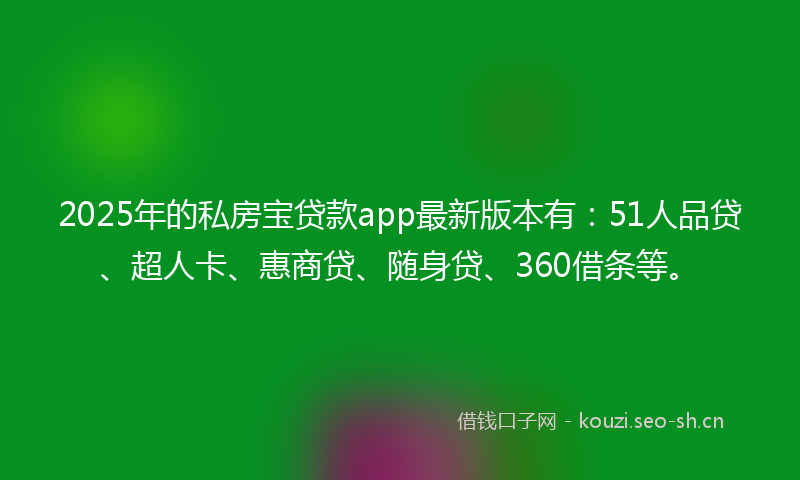 2025年的私房宝贷款app最新版本有：51人品贷、超人卡、惠商贷、随身贷、360借条等。