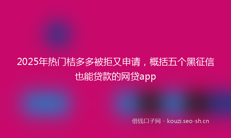 2025年热门桔多多被拒又申请，概括五个黑征信也能贷款的网贷app