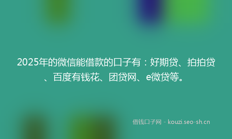 2025年的微信能借款的口子有：好期贷、拍拍贷、百度有钱花、团贷网、e微贷等。