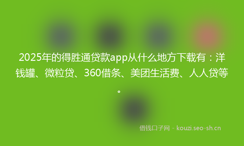 2025年的得胜通贷款app从什么地方下载有：洋钱罐、微粒贷、360借条、美团生活费、人人贷等。