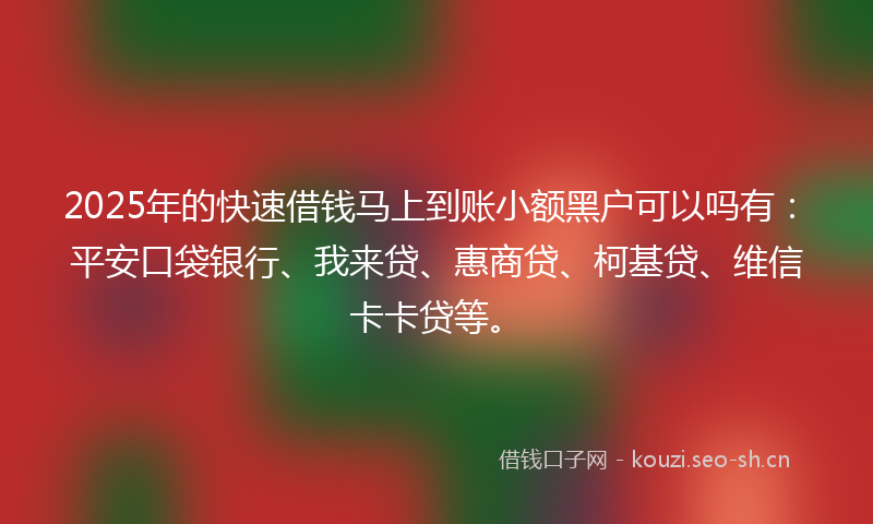 2025年的快速借钱马上到账小额黑户可以吗有：平安口袋银行、我来贷、惠商贷、柯基贷、维信卡卡贷等。