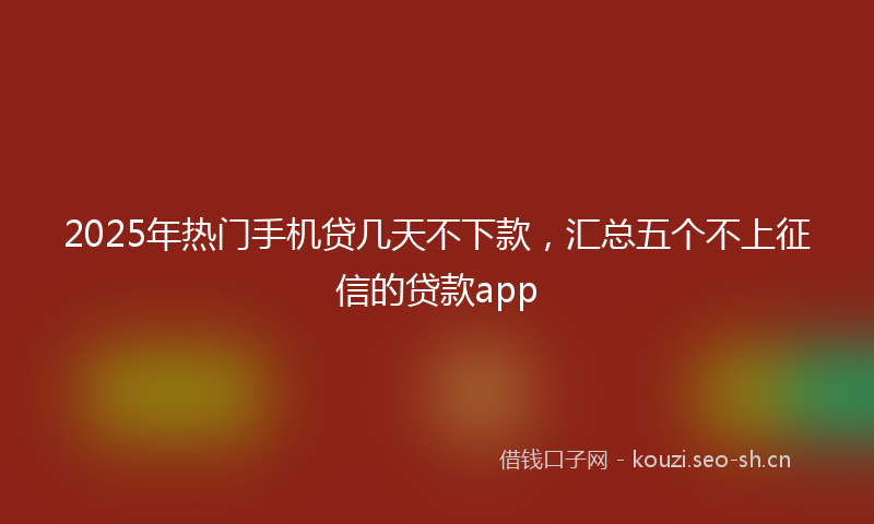 2025年热门手机贷几天不下款，汇总五个不上征信的贷款app