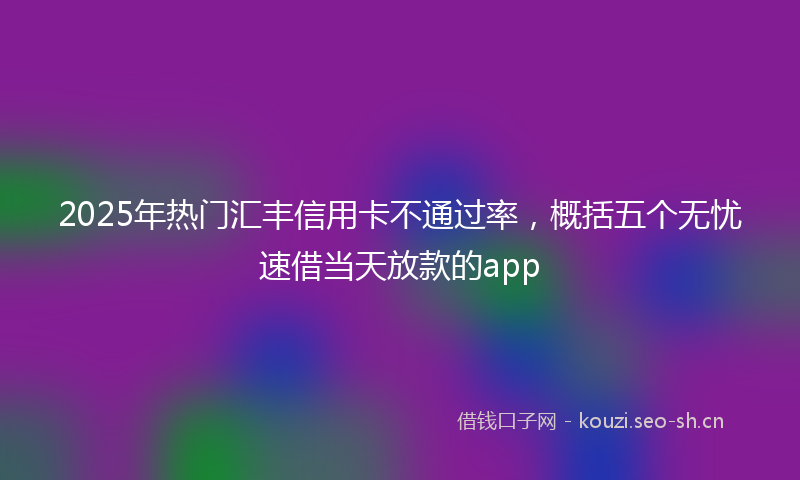 2025年热门汇丰信用卡不通过率，概括五个无忧速借当天放款的app