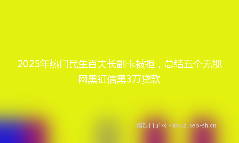 2025年热门民生百夫长副卡被拒,总结五个无视网黑征信黑3万贷款