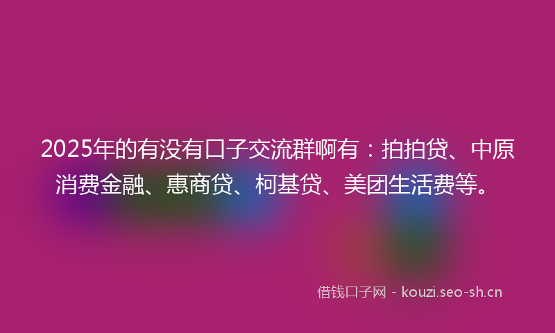 2025年的有没有口子交流群啊有：拍拍贷、中原消费金融、惠商贷、柯基贷、美团生活费等。