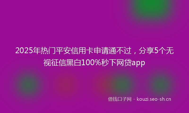 2025年热门平安信用卡申请通不过，分享5个无视征信黑白100%秒下网贷app