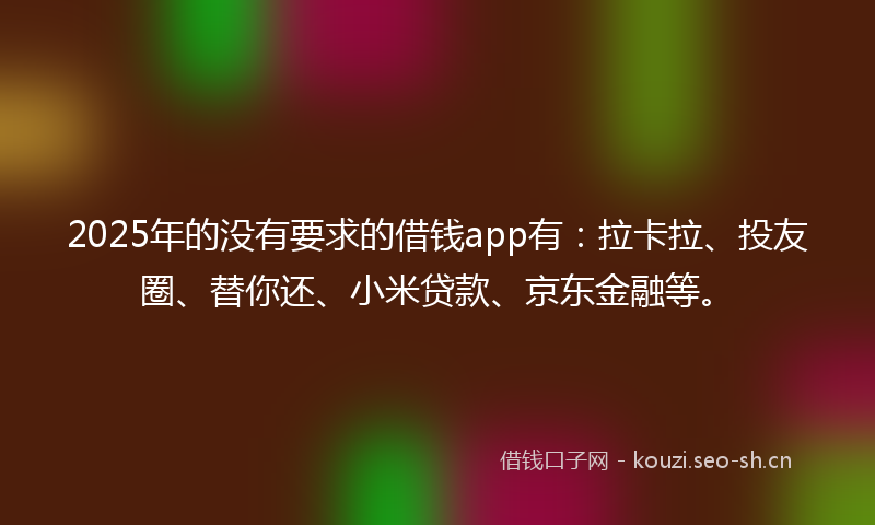 2025年的没有要求的借钱app有：拉卡拉、投友圈、替你还、小米贷款、京东金融等。