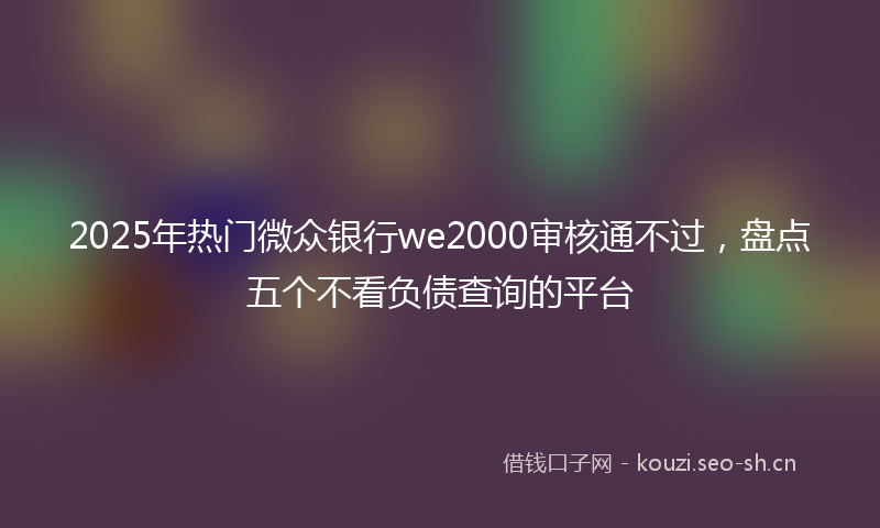 2025年热门微众银行we2000审核通不过，盘点五个不看负债查询的平台