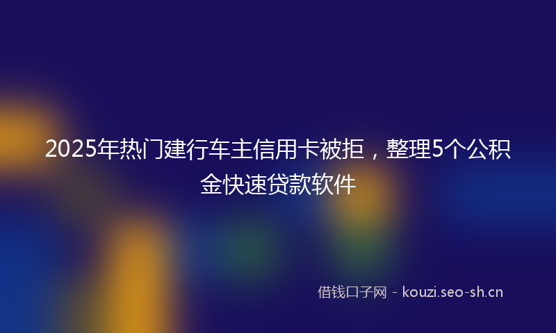 2025年热门建行车主信用卡被拒，整理5个公积金快速贷款软件