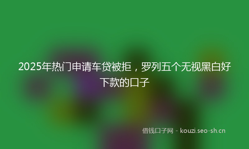 2025年热门申请车贷被拒，罗列五个无视黑白好下款的口子