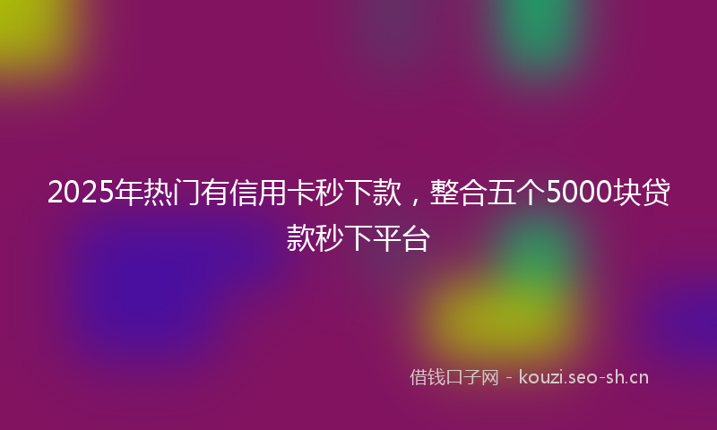 2025年热门有信用卡秒下款，整合五个5000块贷款秒下平台