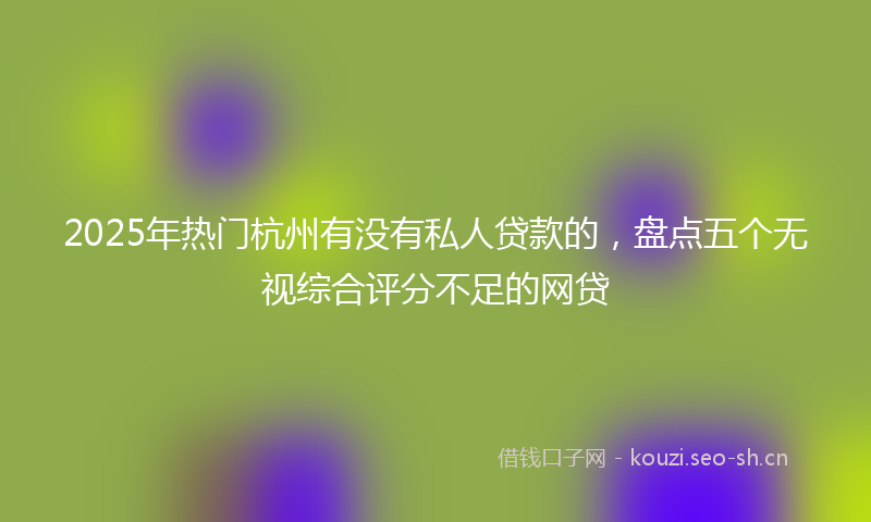 2025年热门杭州有没有私人贷款的，盘点五个无视综合评分不足的网贷