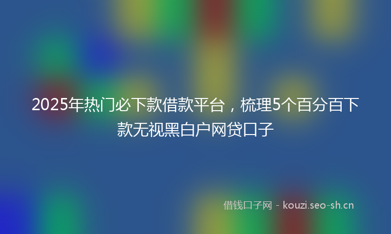 2025年热门必下款借款平台，梳理5个百分百下款无视黑白户网贷口子