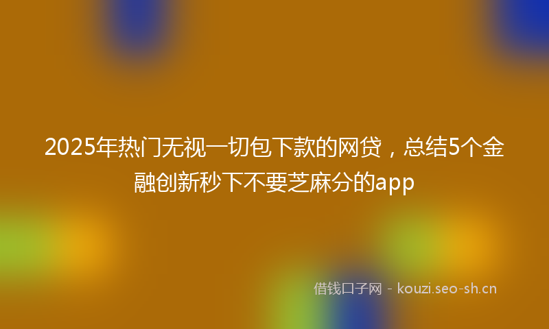 2025年热门无视一切包下款的网贷，总结5个金融创新秒下不要芝麻分的app