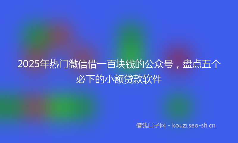 2025年热门微信借一百块钱的公众号，盘点五个必下的小额贷款软件